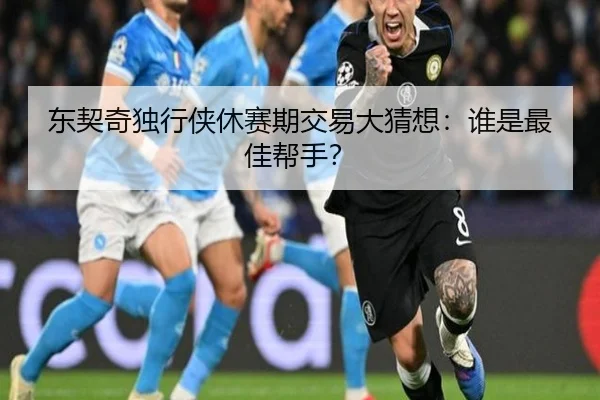 东契奇独行侠休赛期交易大猜想：谁是最佳帮手？