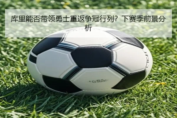 库里能否带领勇士重返争冠行列？下赛季前景分析